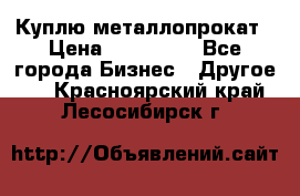 Куплю металлопрокат › Цена ­ 800 000 - Все города Бизнес » Другое   . Красноярский край,Лесосибирск г.